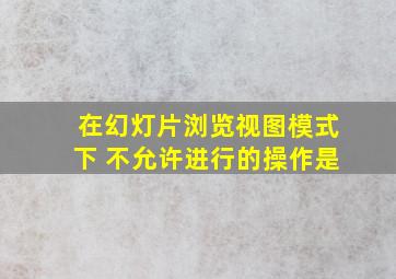 在幻灯片浏览视图模式下 不允许进行的操作是